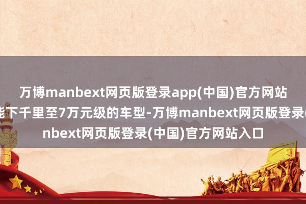 万博manbext网页版登录app(中国)官方网站初度将高阶智驾功能下千里至7万元级的车型-万博manbext网页版登录(中国)官方网站入口