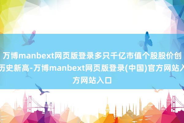 万博manbext网页版登录多只千亿市值个股股价创下历史新高-万博manbext网页版登录(中国)官方网站入口