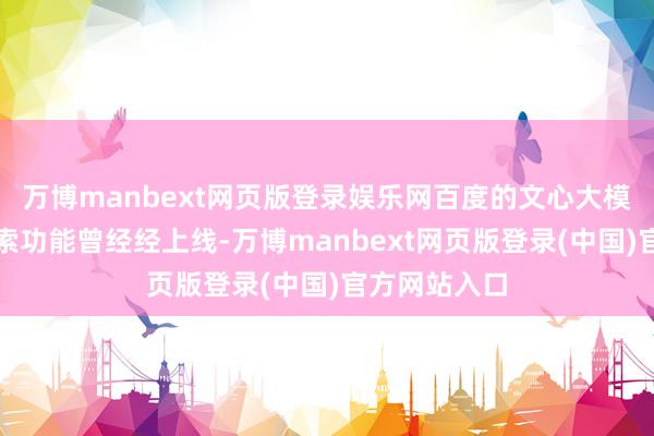 万博manbext网页版登录娱乐网百度的文心大模子的深度搜索功能曾经经上线-万博manbext网页版登录(中国)官方网站入口
