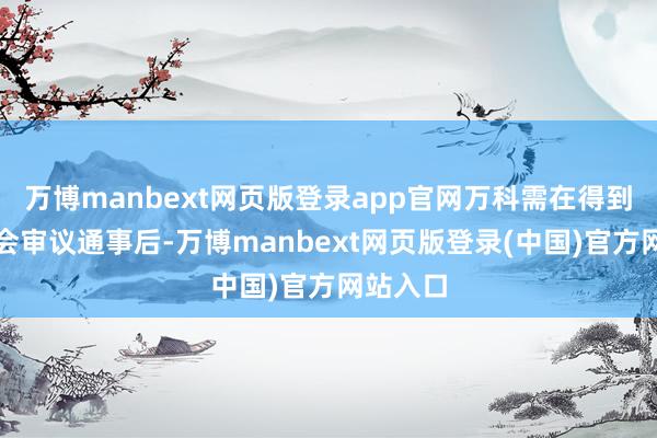 万博manbext网页版登录app官网万科需在得到激动大会审议通事后-万博manbext网页版登录(中国)官方网站入口