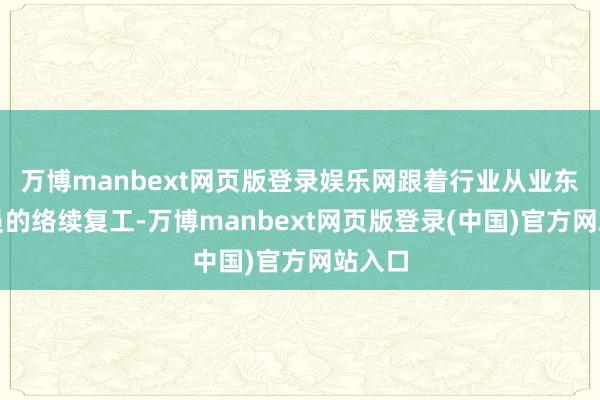 万博manbext网页版登录娱乐网跟着行业从业东谈主员的络续复工-万博manbext网页版登录(中国)官方网站入口