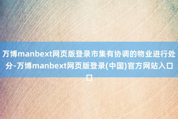万博manbext网页版登录市集有协调的物业进行处分-万博manbext网页版登录(中国)官方网站入口