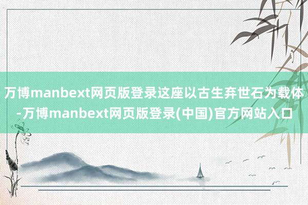 万博manbext网页版登录这座以古生弃世石为载体-万博manbext网页版登录(中国)官方网站入口