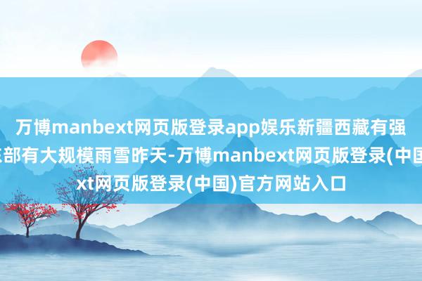 万博manbext网页版登录app娱乐新疆西藏有强降雪 3月初中东部有大规模雨雪昨天-万博manbext网页版登录(中国)官方网站入口