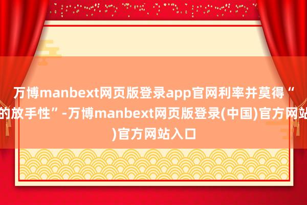 万博manbext网页版登录app官网利率并莫得“显贵的放手性”-万博manbext网页版登录(中国)官方网站入口