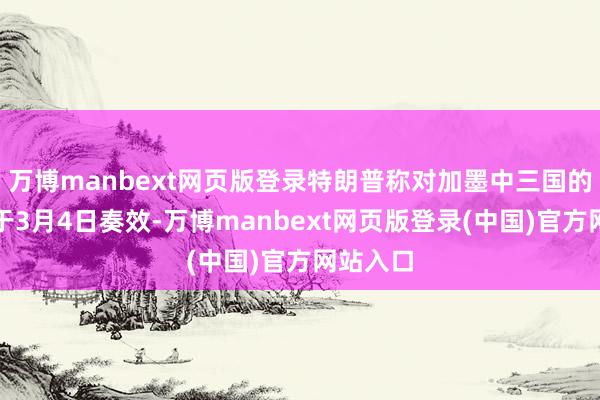 万博manbext网页版登录特朗普称对加墨中三国的关税将于3月4日奏效-万博manbext网页版登录(中国)官方网站入口