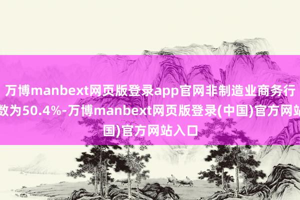 万博manbext网页版登录app官网非制造业商务行径指数为50.4%-万博manbext网页版登录(中国)官方网站入口