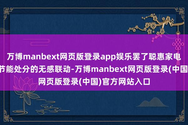 万博manbext网页版登录app娱乐罢了聪惠家电、聪惠安防、节能处分的无感联动-万博manbext网页版登录(中国)官方网站入口