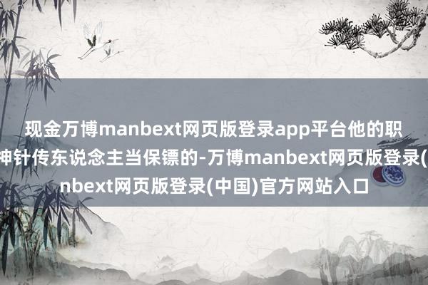 现金万博manbext网页版登录app平台他的职责就是给林家九转神针传东说念主当保镖的-万博manbext网页版登录(中国)官方网站入口