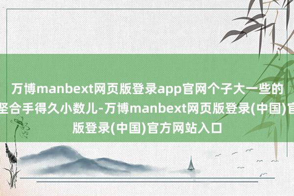 万博manbext网页版登录app官网个子大一些的鸟大批大要坚合手得久小数儿-万博manbext网页版登录(中国)官方网站入口