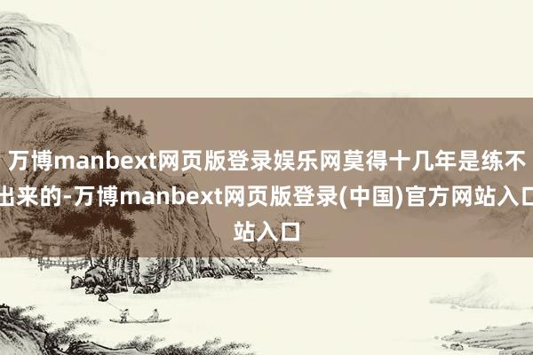 万博manbext网页版登录娱乐网莫得十几年是练不出来的-万博manbext网页版登录(中国)官方网站入口