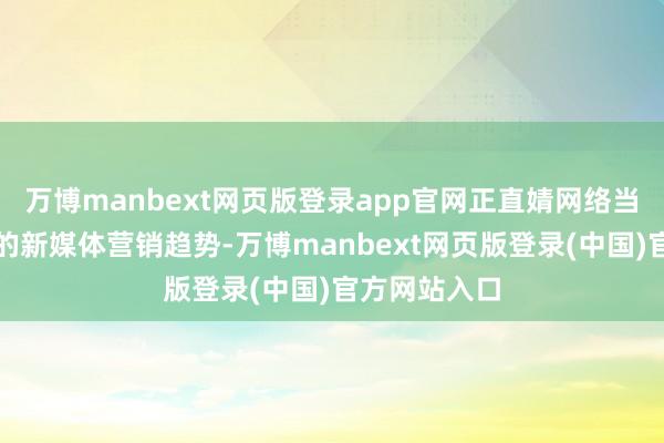 万博manbext网页版登录app官网正直婧网络当下汽车市集的新媒体营销趋势-万博manbext网页版登录(中国)官方网站入口