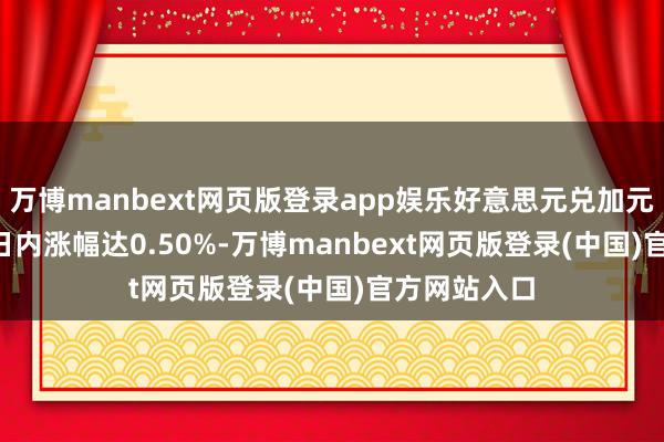 万博manbext网页版登录app娱乐好意思元兑加元USD/CAD日内涨幅达0.50%-万博manbext网页版登录(中国)官方网站入口