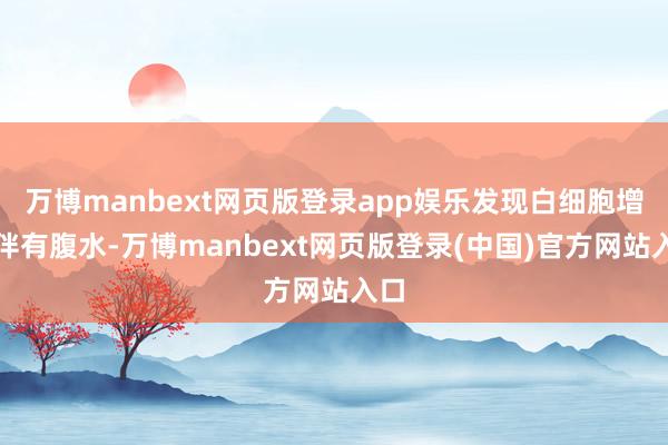 万博manbext网页版登录app娱乐发现白细胞增加伴有腹水-万博manbext网页版登录(中国)官方网站入口