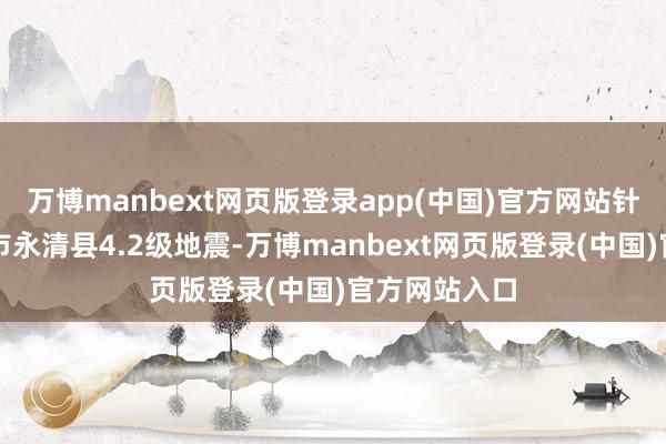 万博manbext网页版登录app(中国)官方网站针对河北廊坊市永清县4.2级地震-万博manbext网页版登录(中国)官方网站入口