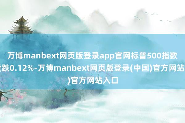 万博manbext网页版登录app官网标普500指数期货跌0.12%-万博manbext网页版登录(中国)官方网站入口