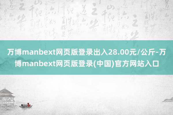万博manbext网页版登录出入28.00元/公斤-万博manbext网页版登录(中国)官方网站入口