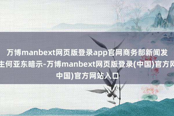 万博manbext网页版登录app官网商务部新闻发言东谈主何亚东暗示-万博manbext网页版登录(中国)官方网站入口