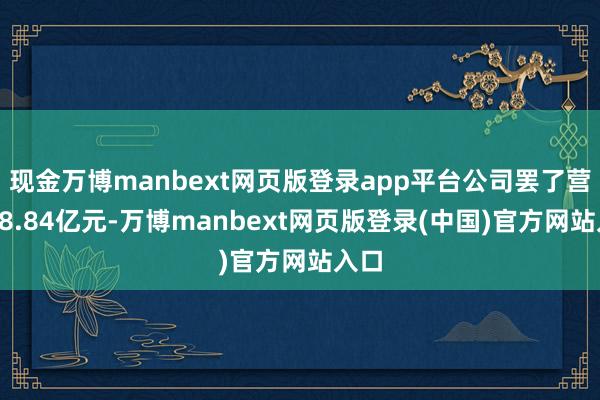 现金万博manbext网页版登录app平台公司罢了营收78.84亿元-万博manbext网页版登录(中国)官方网站入口