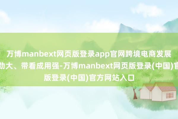 万博manbext网页版登录app官网跨境电商发展速率快、后劲大、带看成用强-万博manbext网页版登录(中国)官方网站入口