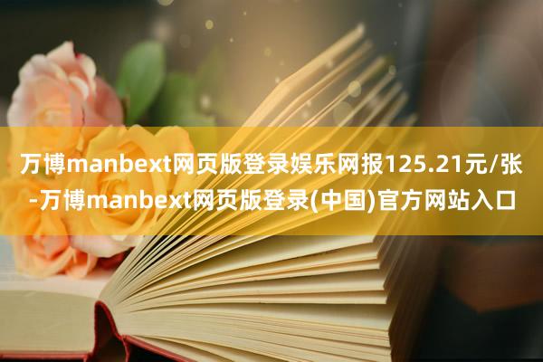 万博manbext网页版登录娱乐网报125.21元/张-万博manbext网页版登录(中国)官方网站入口