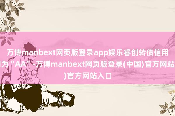 万博manbext网页版登录app娱乐睿创转债信用级别为“AA”-万博manbext网页版登录(中国)官方网站入口