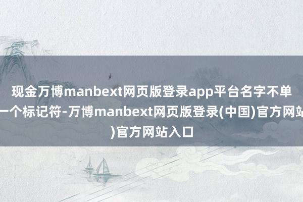 现金万博manbext网页版登录app平台名字不单是是一个标记符-万博manbext网页版登录(中国)官方网站入口