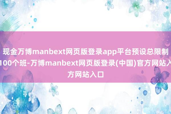 现金万博manbext网页版登录app平台预设总限制超100个班-万博manbext网页版登录(中国)官方网站入口