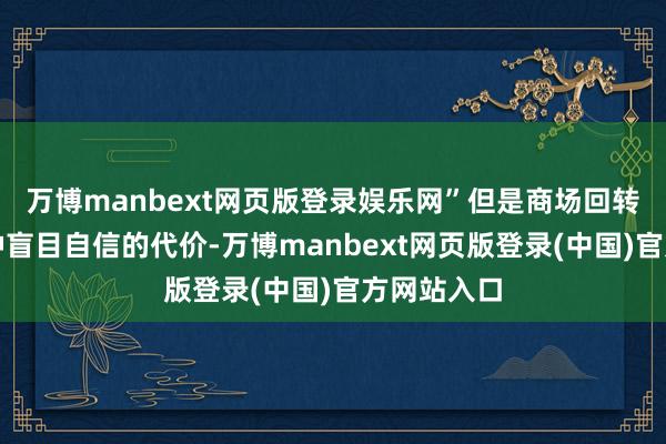 万博manbext网页版登录娱乐网”但是商场回转暴炫耀这种盲目自信的代价-万博manbext网页版登录(中国)官方网站入口