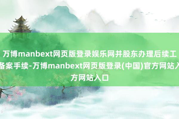 万博manbext网页版登录娱乐网并股东办理后续工商备案手续-万博manbext网页版登录(中国)官方网站入口