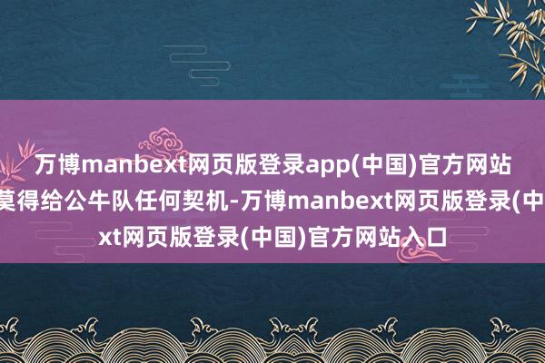 万博manbext网页版登录app(中国)官方网站接下来的热火队莫得给公牛队任何契机-万博manbext网页版登录(中国)官方网站入口