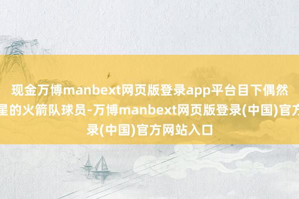 现金万博manbext网页版登录app平台目下偶然称得上明星的火箭队球员-万博manbext网页版登录(中国)官方网站入口