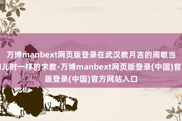 万博manbext网页版登录在武汉教月吉的周敏当今还听到和儿时一样的求教-万博manbext网页版登录(中国)官方网站入口