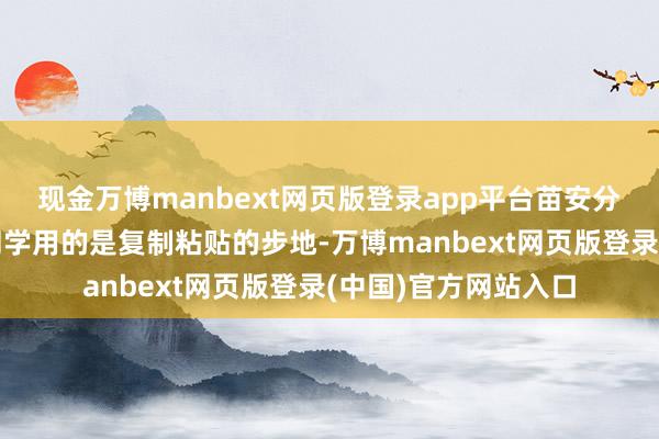 现金万博manbext网页版登录app平台苗安分难掩震怒：“这位同学用的是复制粘贴的步地-万博manbext网页版登录(中国)官方网站入口