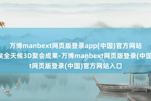 万博manbext网页版登录app(中国)官方网站专利蕉蕉杯已矣全天候3D聚会成果-万博manbext网页版登录(中国)官方网站入口