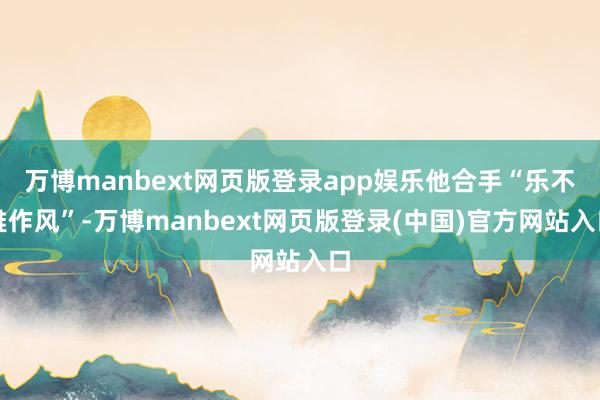万博manbext网页版登录app娱乐他合手“乐不雅作风”-万博manbext网页版登录(中国)官方网站入口