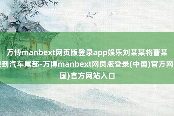 万博manbext网页版登录app娱乐刘某某将曹某某拖拽到汽车尾部-万博manbext网页版登录(中国)官方网站入口