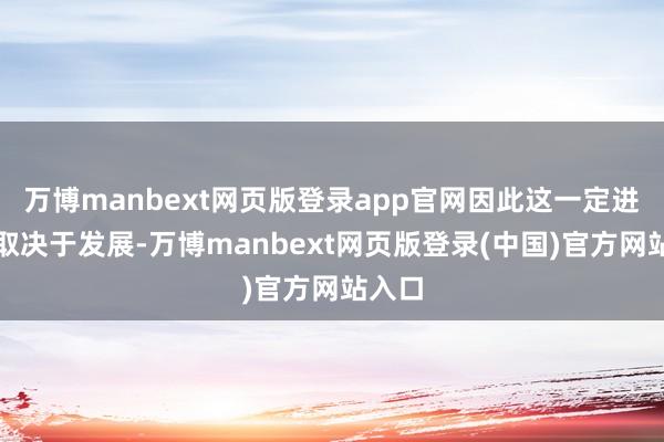 万博manbext网页版登录app官网因此这一定进度上取决于发展-万博manbext网页版登录(中国)官方网站入口