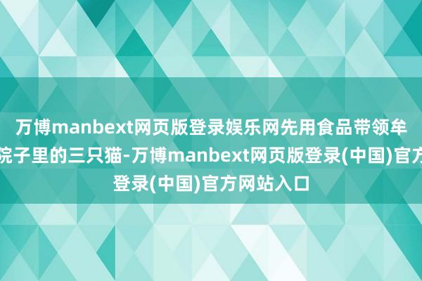万博manbext网页版登录娱乐网先用食品带领牟女士门店院子里的三只猫-万博manbext网页版登录(中国)官方网站入口