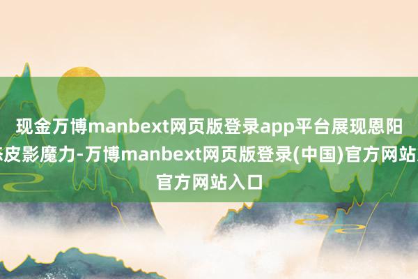 现金万博manbext网页版登录app平台展现恩阳活态皮影魔力-万博manbext网页版登录(中国)官方网站入口