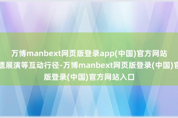 万博manbext网页版登录app(中国)官方网站还将开展非遗展演等互动行径-万博manbext网页版登录(中国)官方网站入口
