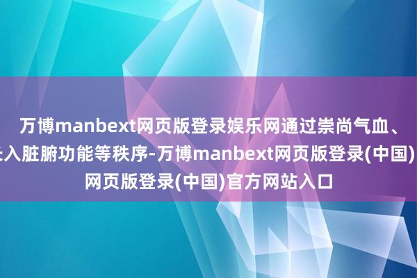 万博manbext网页版登录娱乐网通过崇尚气血、均衡阴阳、长入脏腑功能等秩序-万博manbext网页版登录(中国)官方网站入口
