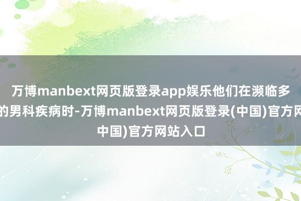 万博manbext网页版登录app娱乐他们在濒临多样复杂的男科疾病时-万博manbext网页版登录(中国)官方网站入口