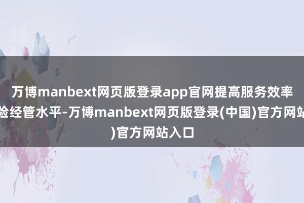 万博manbext网页版登录app官网提高服务效率和风险经管水平-万博manbext网页版登录(中国)官方网站入口