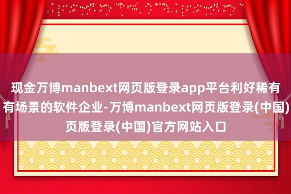 现金万博manbext网页版登录app平台利好稀有据、有客户、有场景的软件企业-万博manbext网页版登录(中国)官方网站入口