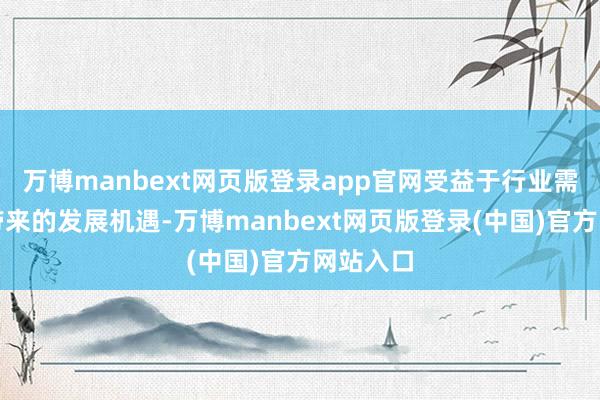万博manbext网页版登录app官网受益于行业需求隆盛带来的发展机遇-万博manbext网页版登录(中国)官方网站入口