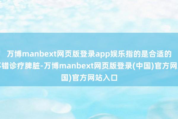万博manbext网页版登录app娱乐指的是合适的饥饿不错诊疗脾脏-万博manbext网页版登录(中国)官方网站入口