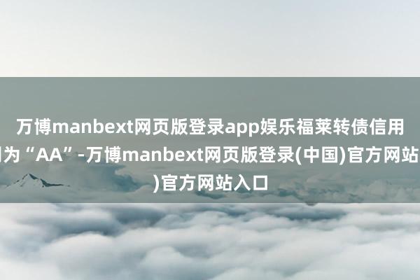 万博manbext网页版登录app娱乐福莱转债信用级别为“AA”-万博manbext网页版登录(中国)官方网站入口