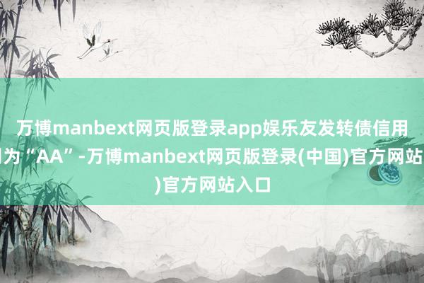 万博manbext网页版登录app娱乐友发转债信用级别为“AA”-万博manbext网页版登录(中国)官方网站入口